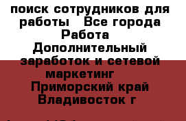 поиск сотрудников для работы - Все города Работа » Дополнительный заработок и сетевой маркетинг   . Приморский край,Владивосток г.